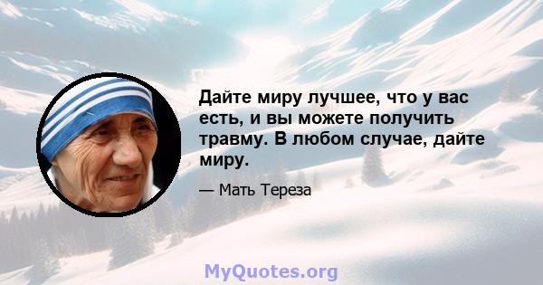 Дайте миру лучшее, что у вас есть, и вы можете получить травму. В любом случае, дайте миру.