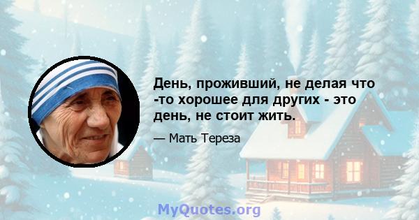 День, проживший, не делая что -то хорошее для других - это день, не стоит жить.