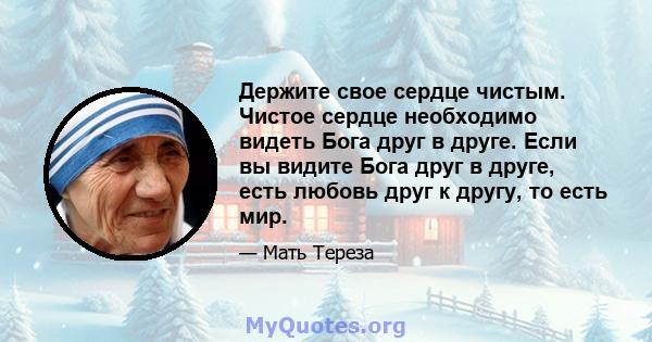 Держите свое сердце чистым. Чистое сердце необходимо видеть Бога друг в друге. Если вы видите Бога друг в друге, есть любовь друг к другу, то есть мир.