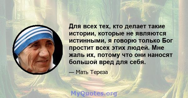 Для всех тех, кто делает такие истории, которые не являются истинными, я говорю только Бог простит всех этих людей. Мне жаль их, потому что они наносят большой вред для себя.