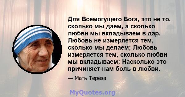 Для Всемогущего Бога, это не то, сколько мы даем, а сколько любви мы вкладываем в дар. Любовь не измеряется тем, сколько мы делаем; Любовь измеряется тем, сколько любви мы вкладываем; Насколько это причиняет нам боль в