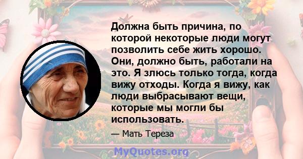 Должна быть причина, по которой некоторые люди могут позволить себе жить хорошо. Они, должно быть, работали на это. Я злюсь только тогда, когда вижу отходы. Когда я вижу, как люди выбрасывают вещи, которые мы могли бы