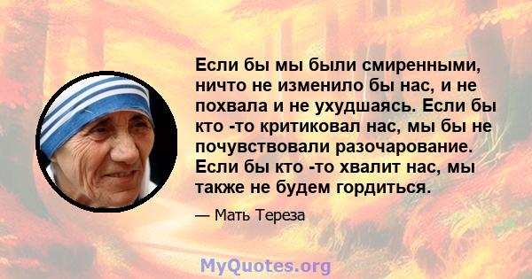 Если бы мы были смиренными, ничто не изменило бы нас, и не похвала и не ухудшаясь. Если бы кто -то критиковал нас, мы бы не почувствовали разочарование. Если бы кто -то хвалит нас, мы также не будем гордиться.