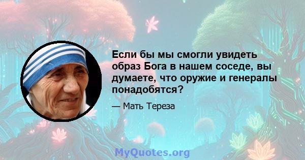 Если бы мы смогли увидеть образ Бога в нашем соседе, вы думаете, что оружие и генералы понадобятся?