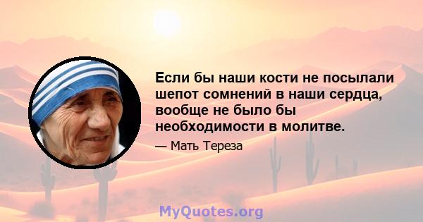 Если бы наши кости не посылали шепот сомнений в наши сердца, вообще не было бы необходимости в молитве.