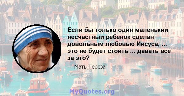 Если бы только один маленький несчастный ребенок сделан довольным любовью Иисуса, ... это не будет стоить ... давать все за это?