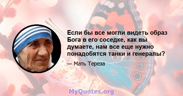 Если бы все могли видеть образ Бога в его соседке, как вы думаете, нам все еще нужно понадобятся танки и генералы?