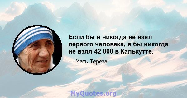 Если бы я никогда не взял первого человека, я бы никогда не взял 42 000 в Калькутте.