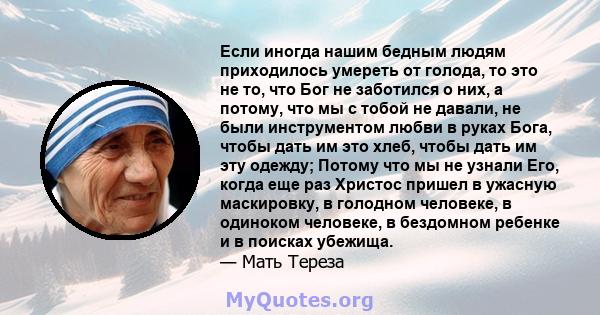 Если иногда нашим бедным людям приходилось умереть от голода, то это не то, что Бог не заботился о них, а потому, что мы с тобой не давали, не были инструментом любви в руках Бога, чтобы дать им это хлеб, чтобы дать им