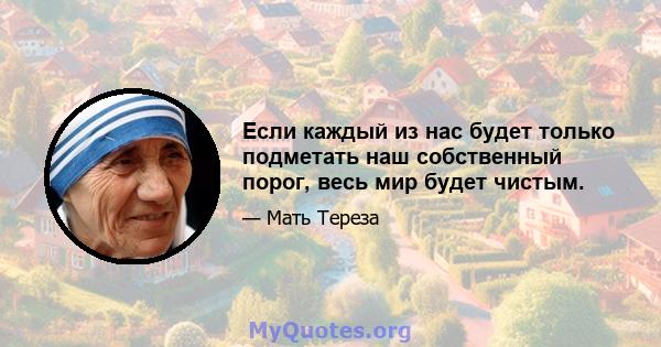 Если каждый из нас будет только подметать наш собственный порог, весь мир будет чистым.