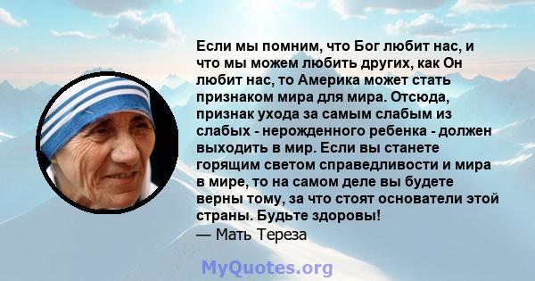 Если мы помним, что Бог любит нас, и что мы можем любить других, как Он любит нас, то Америка может стать признаком мира для мира. Отсюда, признак ухода за самым слабым из слабых - нерожденного ребенка - должен выходить 