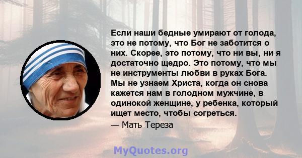 Если наши бедные умирают от голода, это не потому, что Бог не заботится о них. Скорее, это потому, что ни вы, ни я достаточно щедро. Это потому, что мы не инструменты любви в руках Бога. Мы не узнаем Христа, когда он