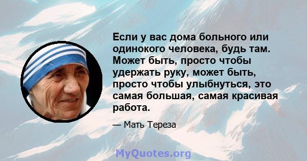 Если у вас дома больного или одинокого человека, будь там. Может быть, просто чтобы удержать руку, может быть, просто чтобы улыбнуться, это самая большая, самая красивая работа.