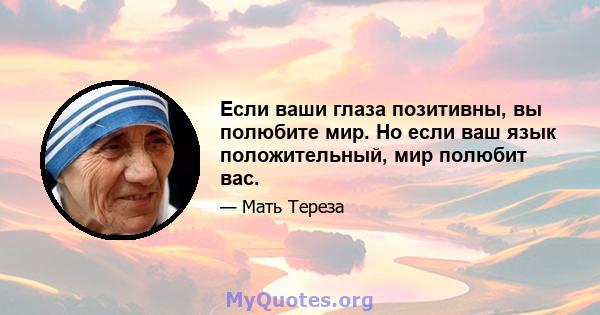 Если ваши глаза позитивны, вы полюбите мир. Но если ваш язык положительный, мир полюбит вас.