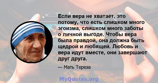 Если вера не хватает, это потому, что есть слишком много эгоизма, слишком много заботы о личной выгоде. Чтобы вера была правдой, она должна быть щедрой и любящей. Любовь и вера идут вместе, они завершают друг друга.