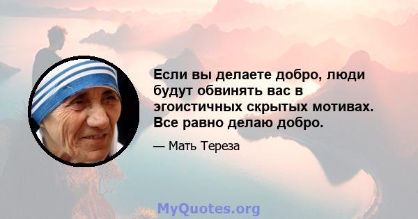 Если вы делаете добро, люди будут обвинять вас в эгоистичных скрытых мотивах. Все равно делаю добро.