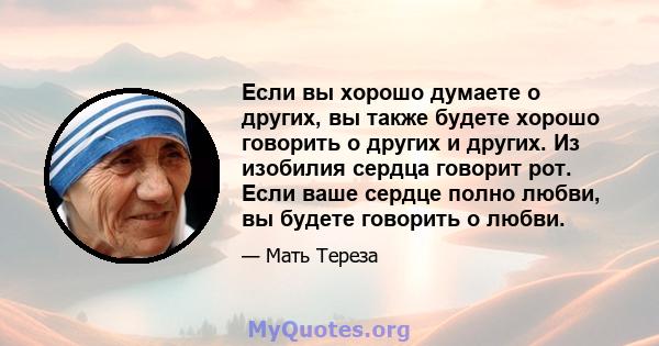 Если вы хорошо думаете о других, вы также будете хорошо говорить о других и других. Из изобилия сердца говорит рот. Если ваше сердце полно любви, вы будете говорить о любви.