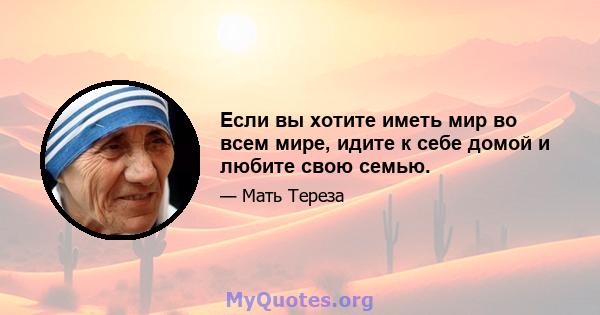 Если вы хотите иметь мир во всем мире, идите к себе домой и любите свою семью.