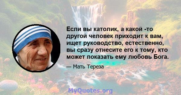 Если вы католик, а какой -то другой человек приходит к вам, ищет руководство, естественно, вы сразу отнесите его к тому, кто может показать ему любовь Бога.