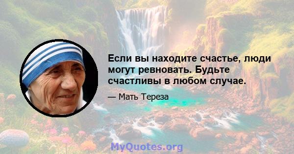 Если вы находите счастье, люди могут ревновать. Будьте счастливы в любом случае.