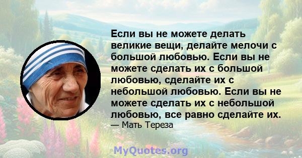 Если вы не можете делать великие вещи, делайте мелочи с большой любовью. Если вы не можете сделать их с большой любовью, сделайте их с небольшой любовью. Если вы не можете сделать их с небольшой любовью, все равно