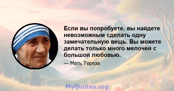 Если вы попробуете, вы найдете невозможным сделать одну замечательную вещь. Вы можете делать только много мелочей с большой любовью.