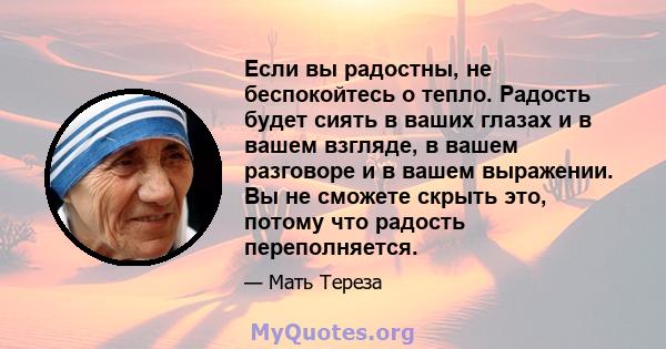 Если вы радостны, не беспокойтесь о тепло. Радость будет сиять в ваших глазах и в вашем взгляде, в вашем разговоре и в вашем выражении. Вы не сможете скрыть это, потому что радость переполняется.