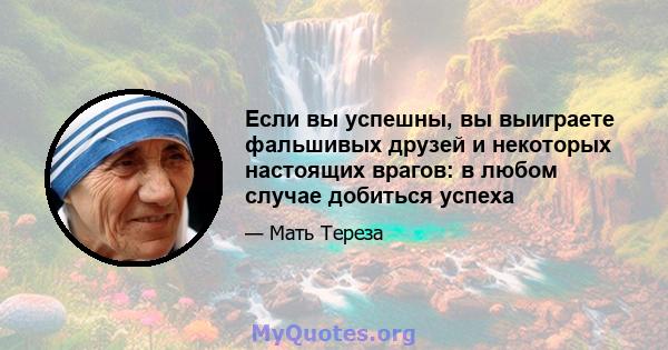 Если вы успешны, вы выиграете фальшивых друзей и некоторых настоящих врагов: в любом случае добиться успеха