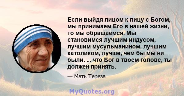 Если выйдя лицом к лицу с Богом, мы принимаем Его в нашей жизни, то мы обращаемся. Мы становимся лучшим индусом, лучшим мусульманином, лучшим католиком, лучше, чем бы мы ни были. ... что Бог в твоем голове, ты должен