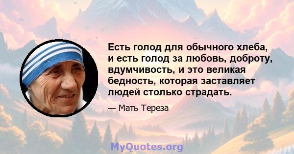 Есть голод для обычного хлеба, и есть голод за любовь, доброту, вдумчивость, и это великая бедность, которая заставляет людей столько страдать.