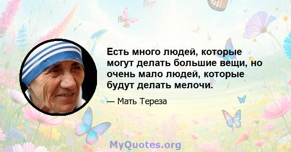 Есть много людей, которые могут делать большие вещи, но очень мало людей, которые будут делать мелочи.