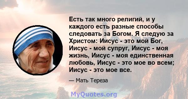 Есть так много религий, и у каждого есть разные способы следовать за Богом. Я следую за Христом: Иисус - это мой Бог, Иисус - мой супруг, Иисус - моя жизнь, Иисус - моя единственная любовь, Иисус - это мое во всем;