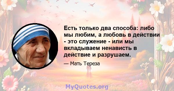 Есть только два способа: либо мы любим, а любовь в действии - это служение - или мы вкладываем ненависть в действие и разрушаем.