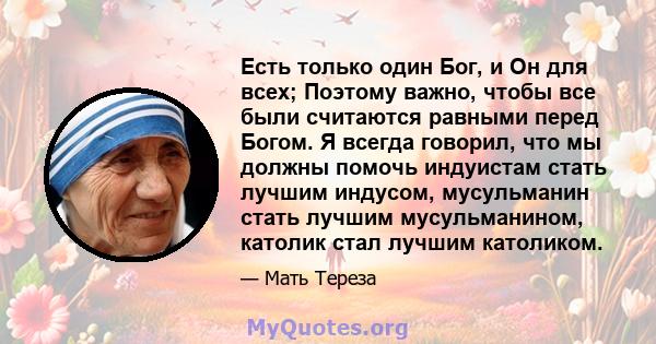 Есть только один Бог, и Он для всех; Поэтому важно, чтобы все были считаются равными перед Богом. Я всегда говорил, что мы должны помочь индуистам стать лучшим индусом, мусульманин стать лучшим мусульманином, католик