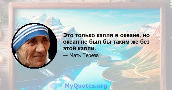 Это только капля в океане, но океан не был бы таким же без этой капли.