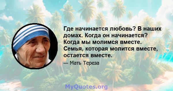 Где начинается любовь? В наших домах. Когда он начинается? Когда мы молимся вместе. Семья, которая молится вместе, остается вместе.