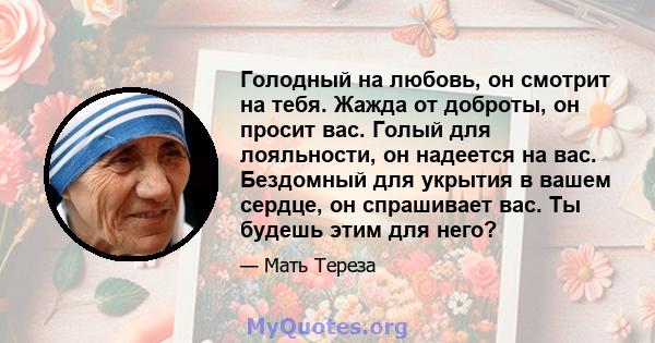 Голодный на любовь, он смотрит на тебя. Жажда от доброты, он просит вас. Голый для лояльности, он надеется на вас. Бездомный для укрытия в вашем сердце, он спрашивает вас. Ты будешь этим для него?