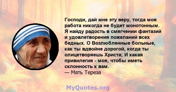 Господи, дай мне эту веру, тогда моя работа никогда не будет монотонным. Я найду радость в смягчении фантазий и удовлетворения пожеланий всех бедных. O Возлюбленные больные, как ты вдвойне дорогой, когда ты