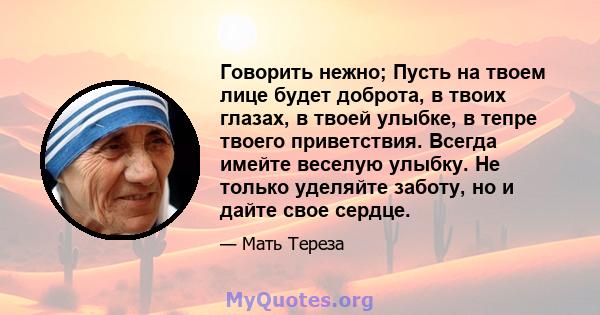 Говорить нежно; Пусть на твоем лице будет доброта, в твоих глазах, в твоей улыбке, в тепре твоего приветствия. Всегда имейте веселую улыбку. Не только уделяйте заботу, но и дайте свое сердце.