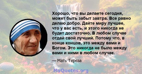 Хорошо, что вы делаете сегодня, может быть забыт завтра. Все равно делаю добро. Дайте миру лучшее, что у вас есть, и этого никогда не будет достаточно. В любом случае отдай свой лучший. Потому что, в конце концов, это