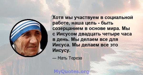 Хотя мы участвуем в социальной работе, наша цель - быть созерцанием в основе мира. Мы с Иисусом двадцать четыре часа в день. Мы делаем все для Иисуса. Мы делаем все это Иисусу.