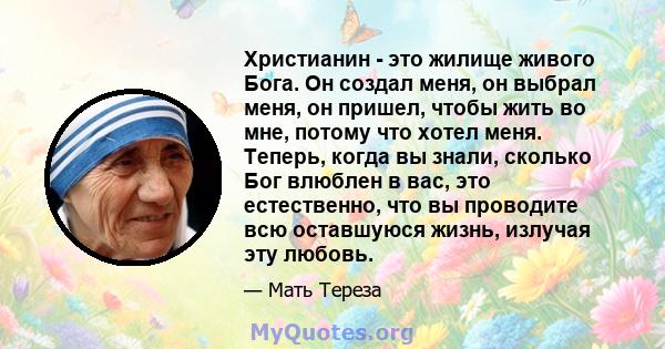 Христианин - это жилище живого Бога. Он создал меня, он выбрал меня, он пришел, чтобы жить во мне, потому что хотел меня. Теперь, когда вы знали, сколько Бог влюблен в вас, это естественно, что вы проводите всю