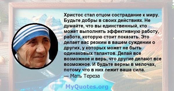 Христос стал отцом сострадание к миру. Будьте добры в своих действиях. Не думайте, что вы единственный, кто может выполнять эффективную работу, работа, которую стоит показать. Это делает вас резким в вашем суждении о