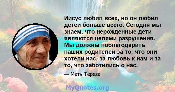 Иисус любил всех, но он любил детей больше всего. Сегодня мы знаем, что нерожденные дети являются целями разрушения. Мы должны поблагодарить наших родителей за то, что они хотели нас, за любовь к нам и за то, что