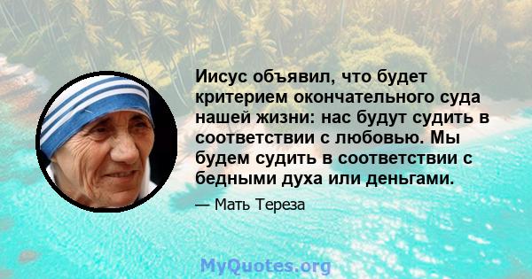 Иисус объявил, что будет критерием окончательного суда нашей жизни: нас будут судить в соответствии с любовью. Мы будем судить в соответствии с бедными духа или деньгами.