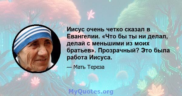 Иисус очень четко сказал в Евангелии. «Что бы ты ни делал, делай с меньшими из моих братьев». Прозрачный? Это была работа Иисуса.