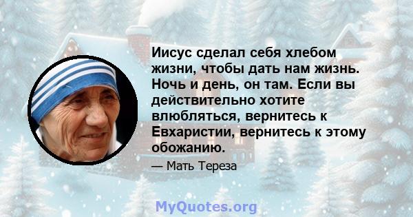 Иисус сделал себя хлебом жизни, чтобы дать нам жизнь. Ночь и день, он там. Если вы действительно хотите влюбляться, вернитесь к Евхаристии, вернитесь к этому обожанию.