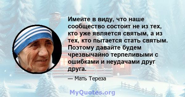 Имейте в виду, что наше сообщество состоит не из тех, кто уже является святым, а из тех, кто пытается стать святым. Поэтому давайте будем чрезвычайно терпеливыми с ошибками и неудачами друг друга.