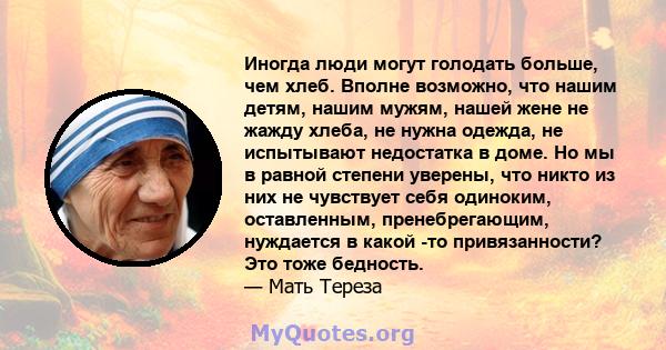 Иногда люди могут голодать больше, чем хлеб. Вполне возможно, что нашим детям, нашим мужям, нашей жене не жажду хлеба, не нужна одежда, не испытывают недостатка в доме. Но мы в равной степени уверены, что никто из них