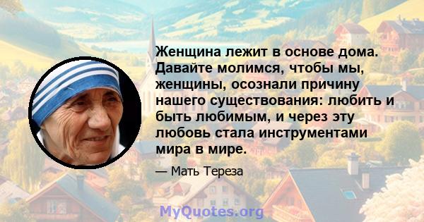 Женщина лежит в основе дома. Давайте молимся, чтобы мы, женщины, осознали причину нашего существования: любить и быть любимым, и через эту любовь стала инструментами мира в мире.